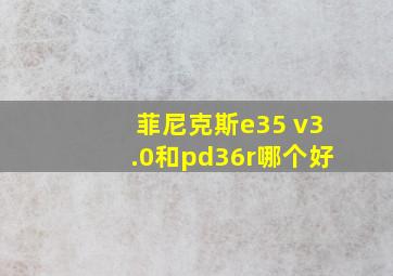 菲尼克斯e35 v3.0和pd36r哪个好